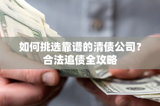 北京如何挑选靠谱的清债公司?合法追债全攻略 北京如何挑选靠谱的清债公司?合法追债全攻略