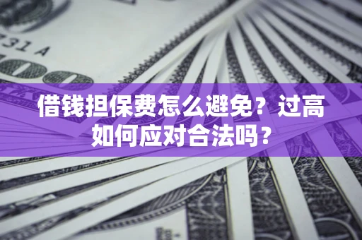 北京借钱担保费怎么避免？过高如何应对合法吗？