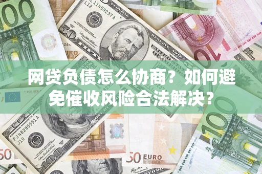 北京网贷负债怎么协商？如何避免催收风险合法解决？