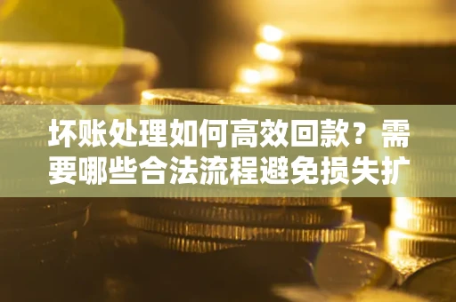 北京坏账处理如何高效回款？需要哪些合法流程避免损失扩大？