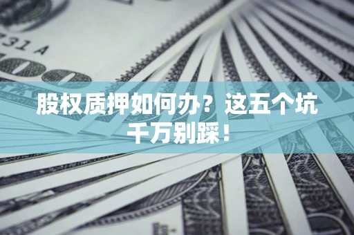 北京股权质押如何办？这五个坑千万别踩！