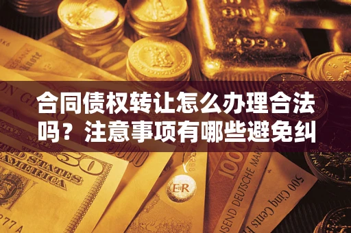 北京合同债权转让怎么办理合法吗？注意事项有哪些避免纠纷？