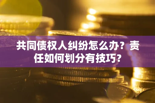 北京共同债权人纠纷怎么办？责任如何划分有技巧？