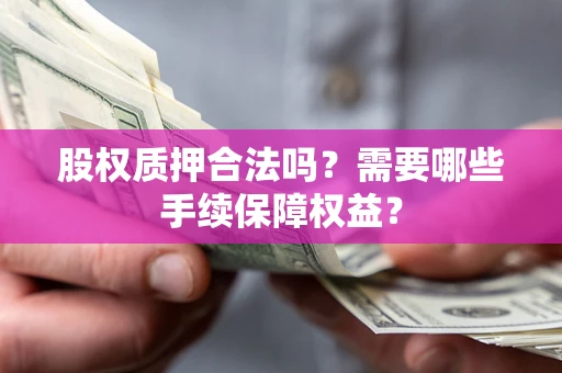 北京股权质押合法吗？需要哪些手续保障权益？