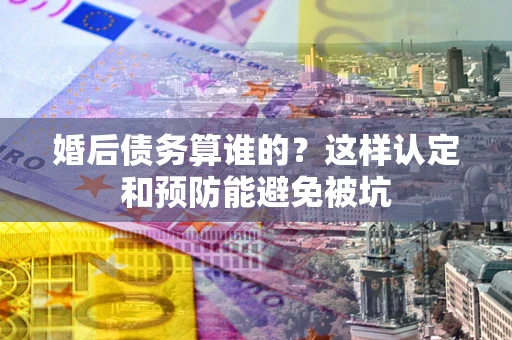 北京婚后债务算谁的？这样认定和预防能避免被坑