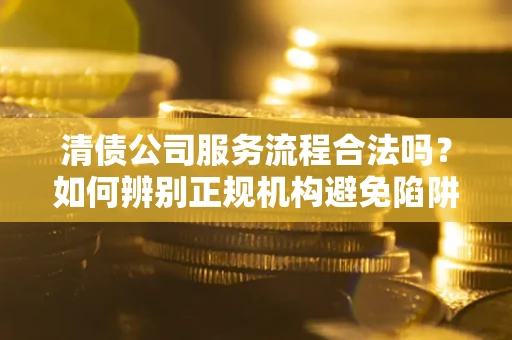 北京清债公司服务流程合法吗？如何辨别正规机构避免陷阱？