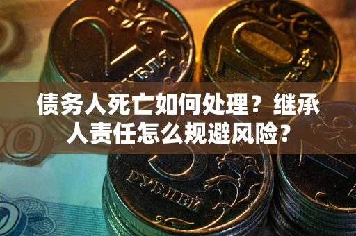 北京债务人死亡如何处理?继承人责任怎么规避风险? 北京债务人死亡如何处理?继承人责任怎么规避风险?