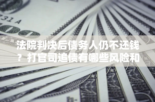 北京法院判决后债务人仍不还钱？打官司追债有哪些风险和技巧？