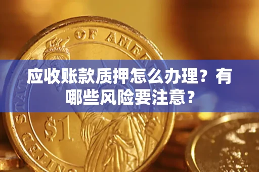 北京应收账款质押怎么办理？有哪些风险要注意？