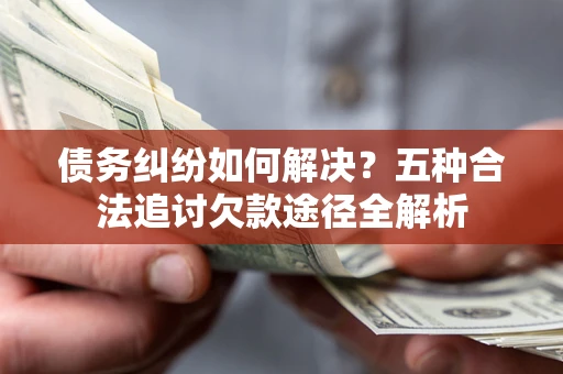 北京债务纠纷如何解决？五种合法追讨欠款途径全解析