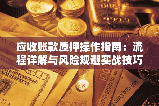 北京应收账款质押操作指南:流程详解与风险规避实战技巧 北京应收账款质押操作指南:流程详解与风险规避实战技巧