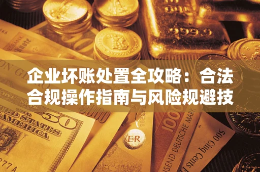 北京企业坏账处置全攻略：合法合规操作指南与风险规避技巧解析