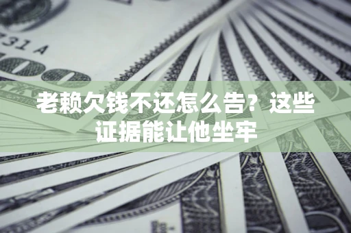 北京老赖欠钱不还怎么告？这些证据能让他坐牢