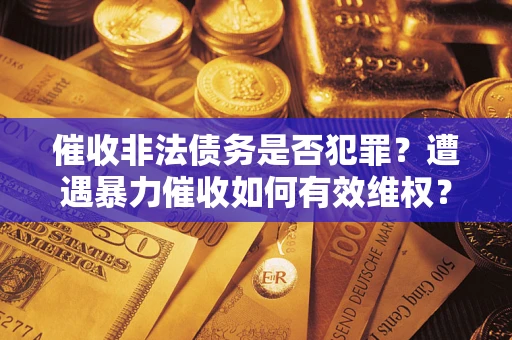 北京催收非法债务是否犯罪?遭遇暴力催收如何有效维权? 北京催收非法债务是否犯罪?遭遇暴力催收如何有效维权?