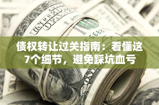 北京债权转让过关指南：看懂这7个细节，避免踩坑血亏