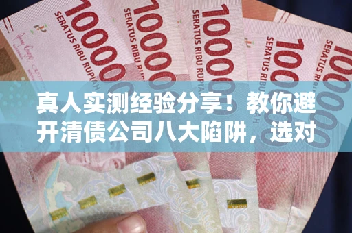 北京真人实测经验分享！教你避开清债公司八大陷阱，选对机构少走十年弯路