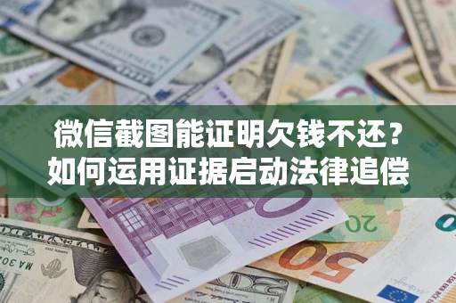 北京微信截图能证明欠钱不还？如何运用证据启动法律追偿程序？