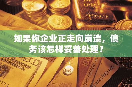 北京如果你企业正走向崩溃，债务该怎样妥善处理？