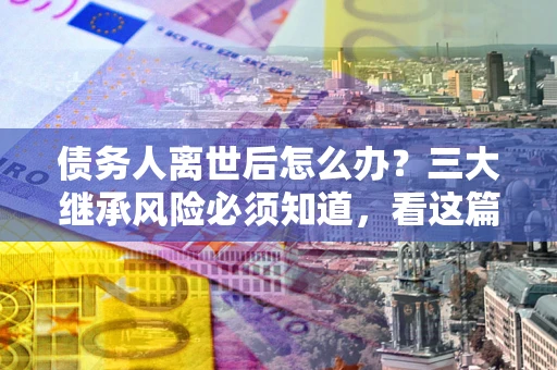 北京债务人离世后怎么办？三大继承风险必须知道，看这篇就够了