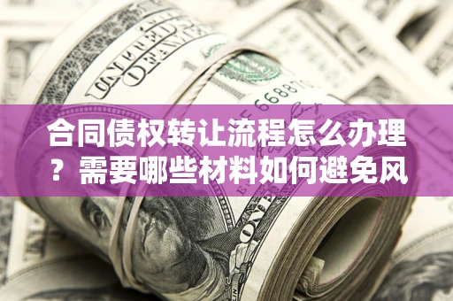 北京合同债权转让流程怎么办理？需要哪些材料如何避免风险？