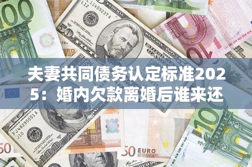 北京夫妻共同债务认定标准2025:婚内欠款离婚后谁来还? 北京夫妻共同债务认定标准2025:婚内欠款离婚后谁来还?