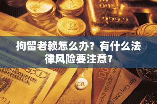 北京拘留老赖怎么办？有什么法律风险要注意？
