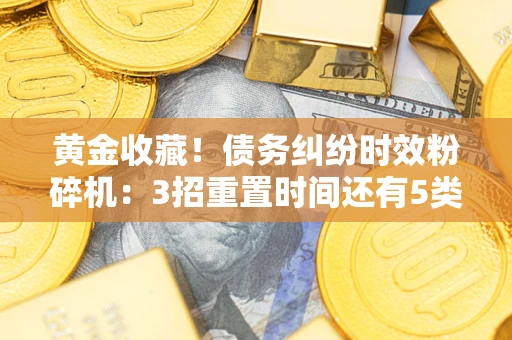 北京黄金收藏！债务纠纷时效粉碎机：3招重置时间还有5类不设年限的特殊债务