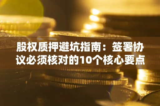 北京股权质押避坑指南：签署协议必须核对的10个核心要点