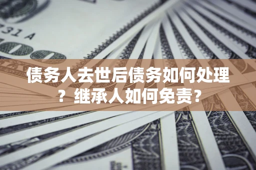 北京债务人去世后债务如何处理？继承人如何免责？