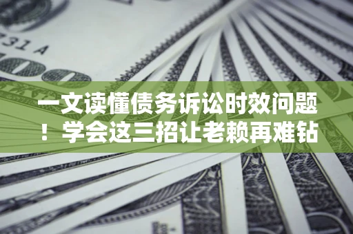 北京一文读懂债务诉讼时效问题！学会这三招让老赖再难钻空子