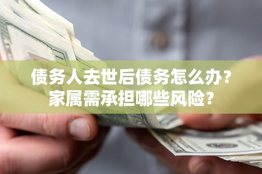北京债务人去世后债务怎么办？家属需承担哪些风险？