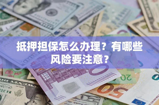 北京抵押担保怎么办理？有哪些风险要注意？