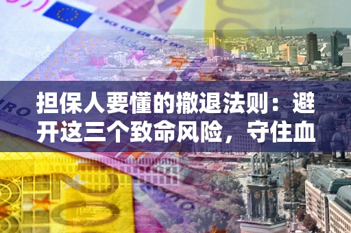 北京担保人要懂的撤退法则：避开这三个致命风险，守住血汗钱