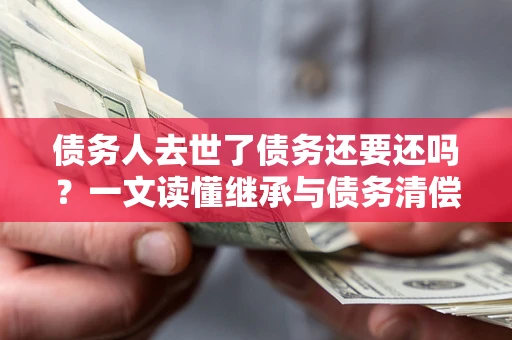 北京债务人去世了债务还要还吗？一文读懂继承与债务清偿