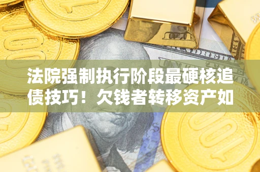 北京法院强制执行阶段最硬核追债技巧！欠钱者转移资产如何破解？
