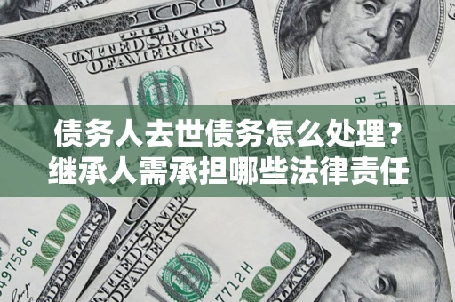 北京债务人去世债务怎么处理？继承人需承担哪些法律责任？