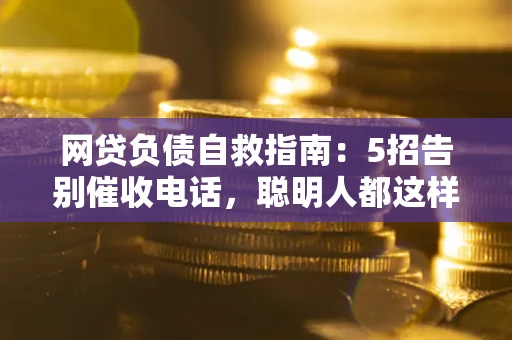北京网贷负债自救指南：5招告别催收电话，聪明人都这样做