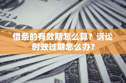 北京借条的有效期怎么算？诉讼时效过期怎么办？