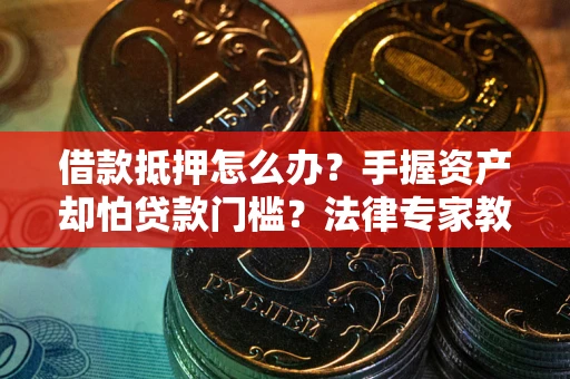 北京借款抵押怎么办？手握资产却怕贷款门槛？法律专家教你办抵押不踩坑