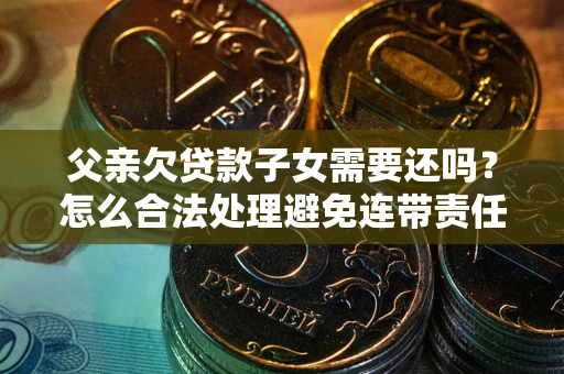北京父亲欠贷款子女需要还吗？怎么合法处理避免连带责任？