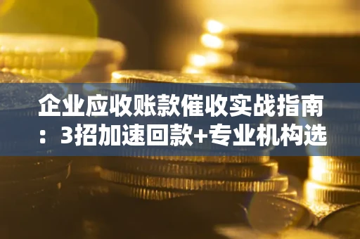 北京企业应收账款催收实战指南：3招加速回款+专业机构选择避坑