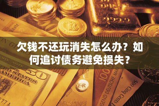 北京欠钱不还玩消失怎么办？如何追讨债务避免损失？