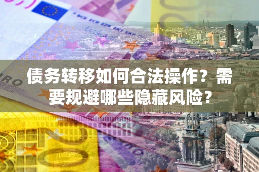 北京债务转移如何合法操作？需要规避哪些隐藏风险？