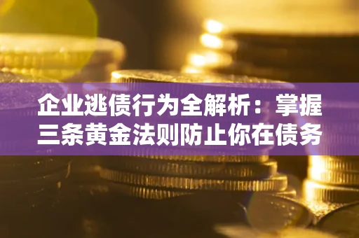 北京企业逃债行为全解析：掌握三条黄金法则防止你在债务乱局中“踩雷”