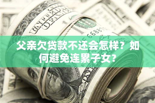 北京父亲欠贷款不还会怎样？如何避免连累子女？