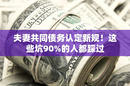 北京夫妻共同债务认定新规！这些坑90%的人都踩过