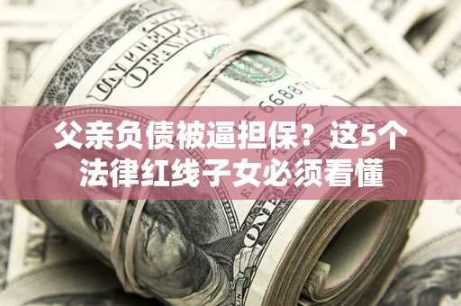 北京父亲负债被逼担保？这5个法律红线子女必须看懂