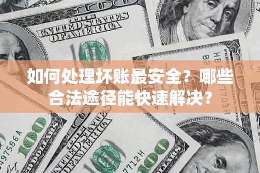 北京如何处理坏账最安全？哪些合法途径能快速解决？