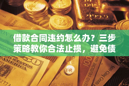 北京借款合同违约怎么办？三步策略教你合法止损，避免债务危机升级