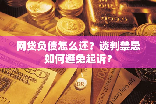 北京网贷负债怎么还？谈判禁忌如何避免起诉？